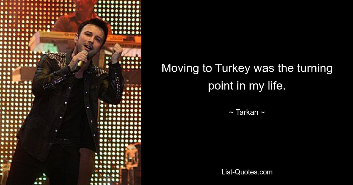 Moving to Turkey was the turning point in my life. — © Tarkan