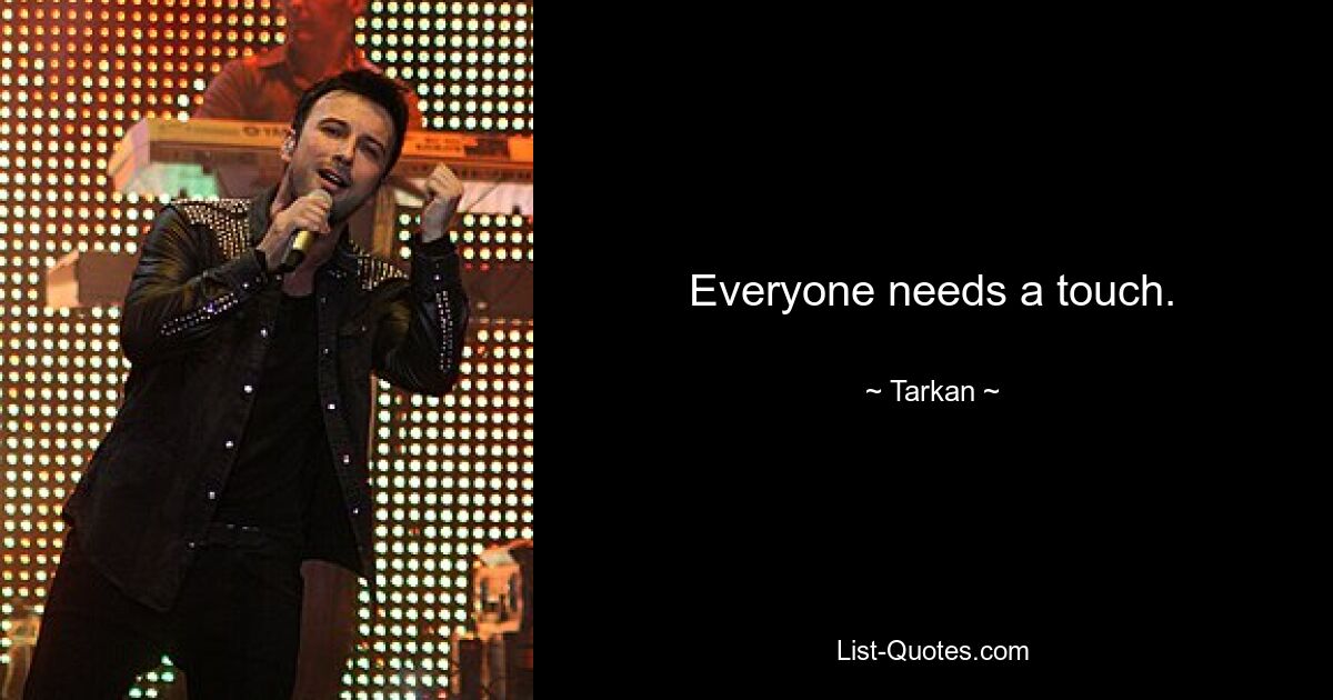 Everyone needs a touch. — © Tarkan