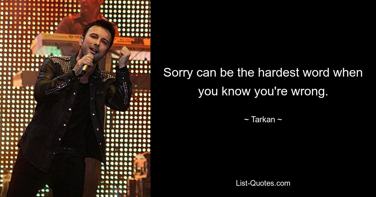 Sorry can be the hardest word when you know you're wrong. — © Tarkan