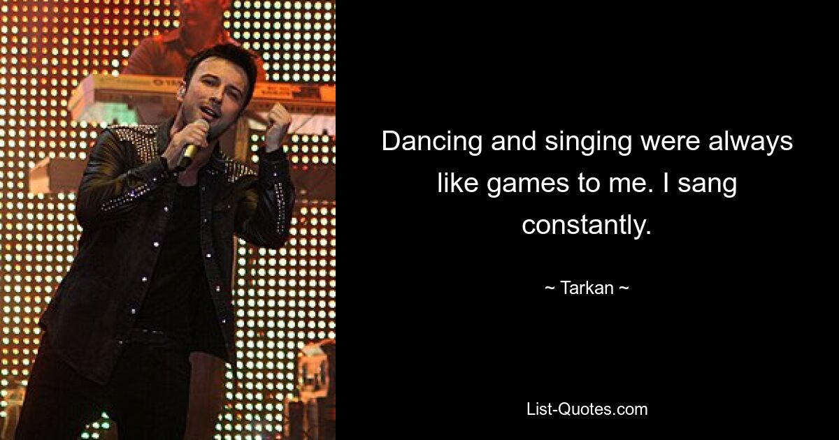 Dancing and singing were always like games to me. I sang constantly. — © Tarkan