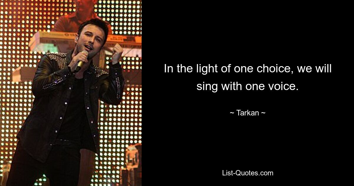 In the light of one choice, we will sing with one voice. — © Tarkan