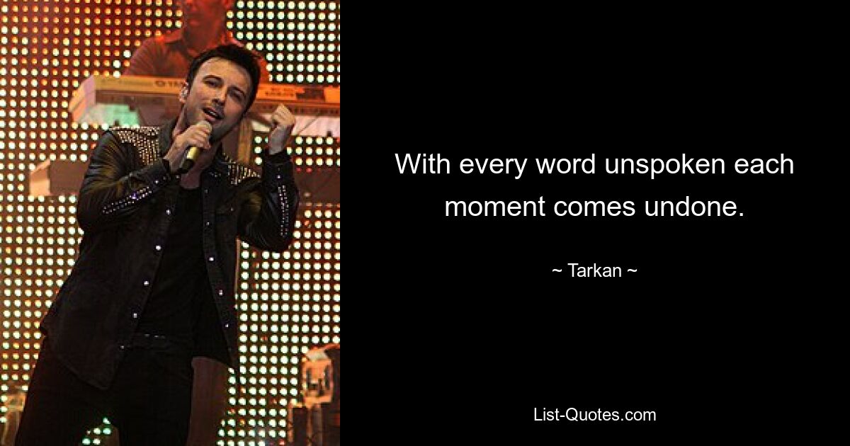 With every word unspoken each moment comes undone. — © Tarkan