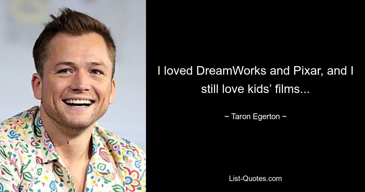 I loved DreamWorks and Pixar, and I still love kids’ films... — © Taron Egerton