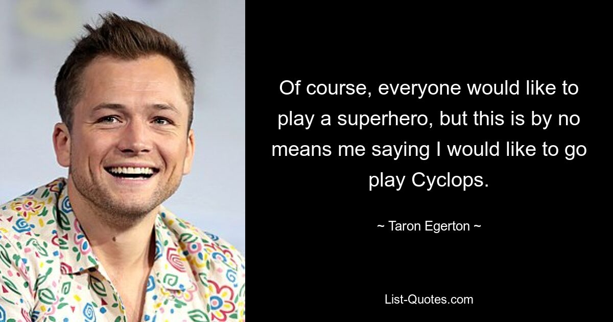 Of course, everyone would like to play a superhero, but this is by no means me saying I would like to go play Cyclops. — © Taron Egerton