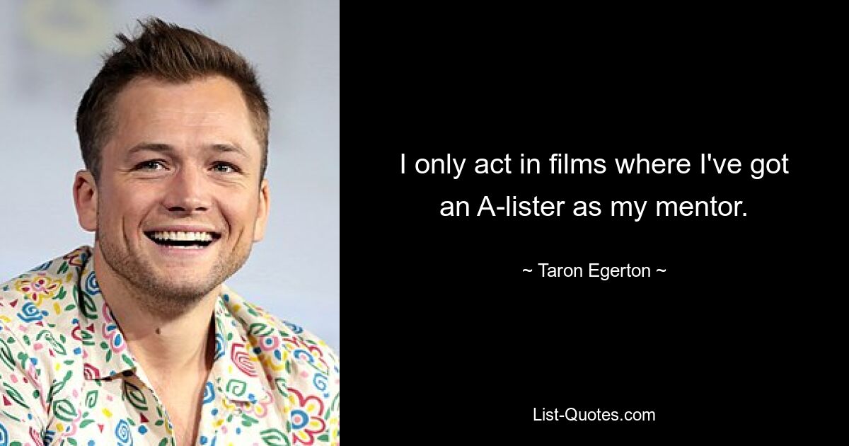 I only act in films where I've got an A-lister as my mentor. — © Taron Egerton