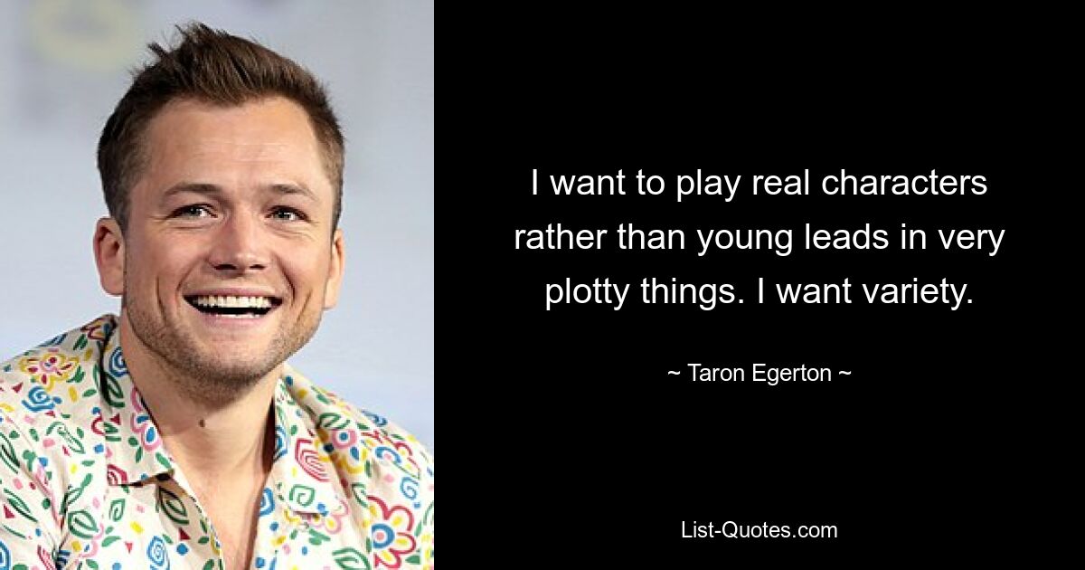 I want to play real characters rather than young leads in very plotty things. I want variety. — © Taron Egerton