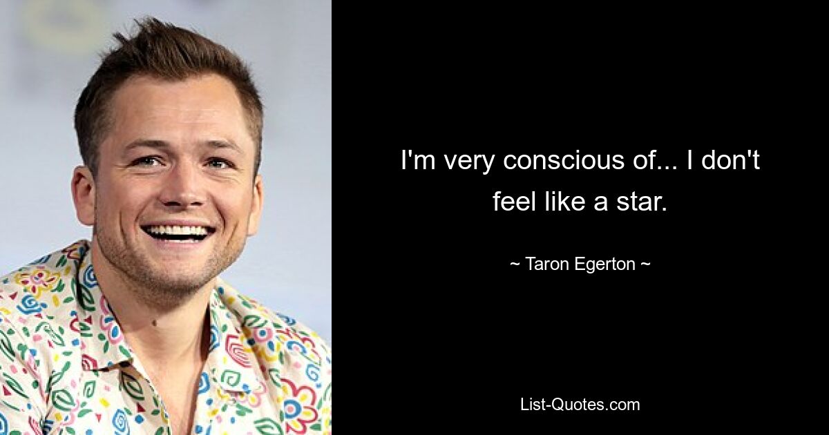 I'm very conscious of... I don't feel like a star. — © Taron Egerton