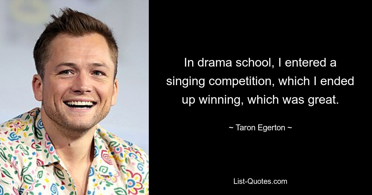 In drama school, I entered a singing competition, which I ended up winning, which was great. — © Taron Egerton