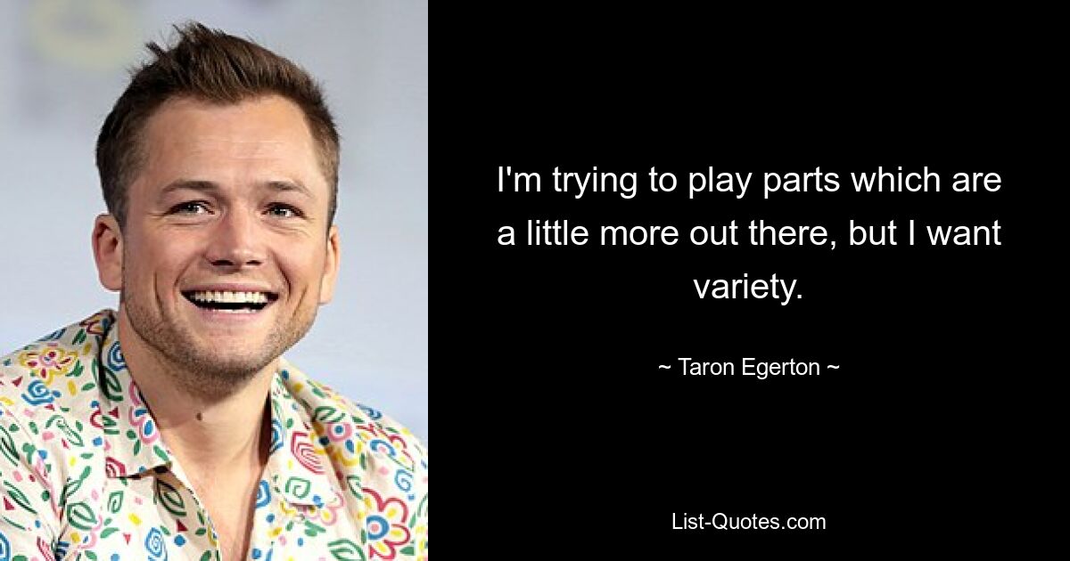 I'm trying to play parts which are a little more out there, but I want variety. — © Taron Egerton