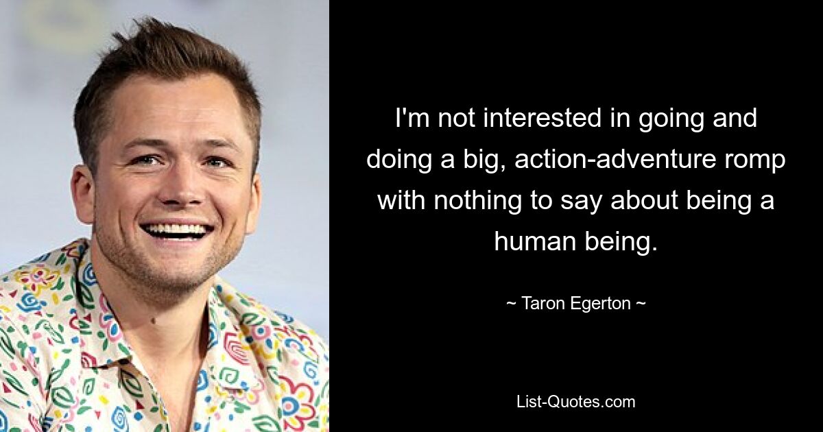 I'm not interested in going and doing a big, action-adventure romp with nothing to say about being a human being. — © Taron Egerton