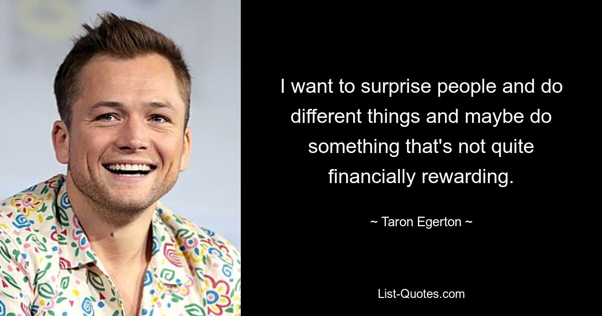 I want to surprise people and do different things and maybe do something that's not quite financially rewarding. — © Taron Egerton