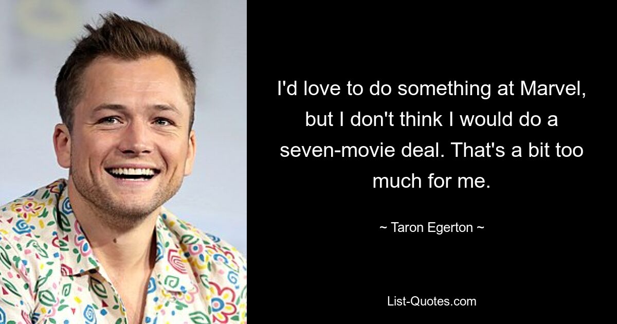 I'd love to do something at Marvel, but I don't think I would do a seven-movie deal. That's a bit too much for me. — © Taron Egerton