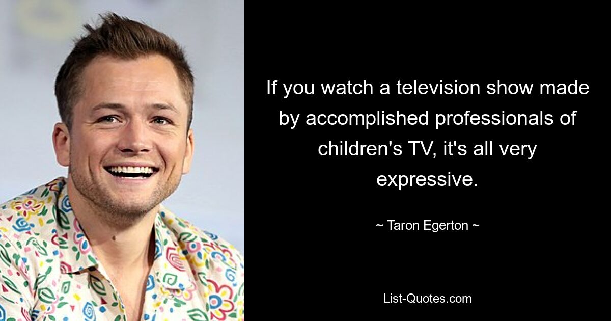 If you watch a television show made by accomplished professionals of children's TV, it's all very expressive. — © Taron Egerton