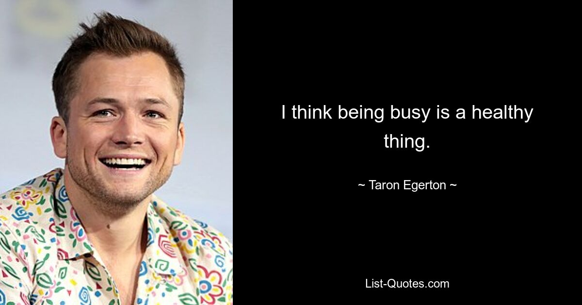 I think being busy is a healthy thing. — © Taron Egerton