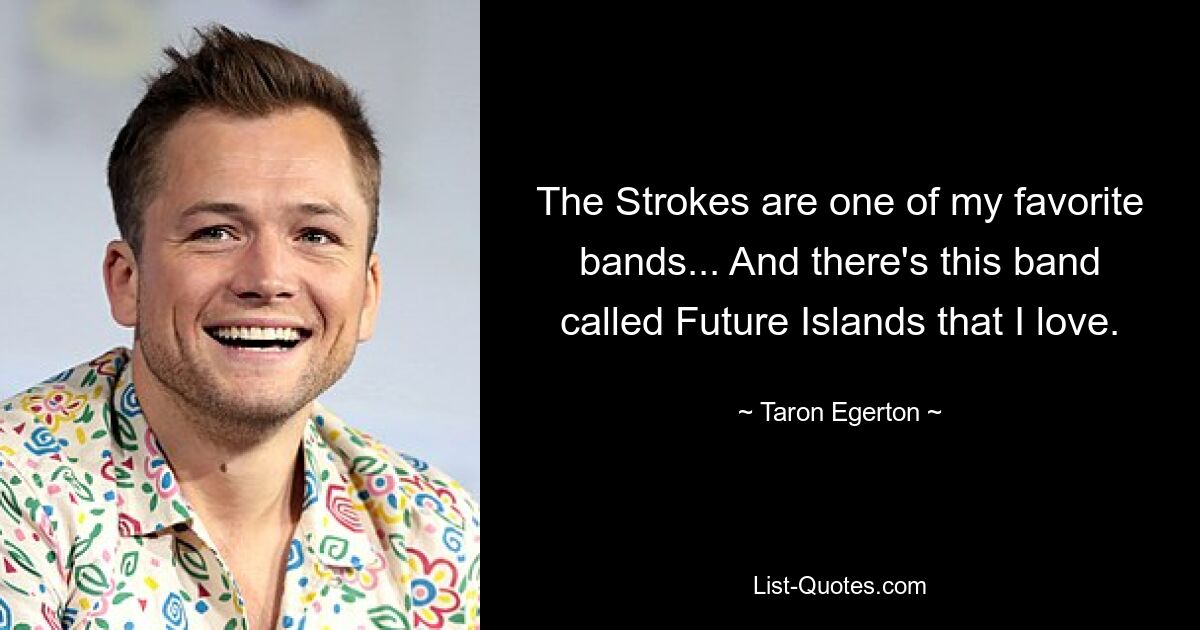 The Strokes are one of my favorite bands... And there's this band called Future Islands that I love. — © Taron Egerton