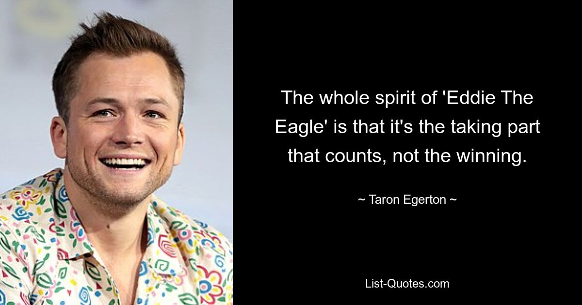 The whole spirit of 'Eddie The Eagle' is that it's the taking part that counts, not the winning. — © Taron Egerton