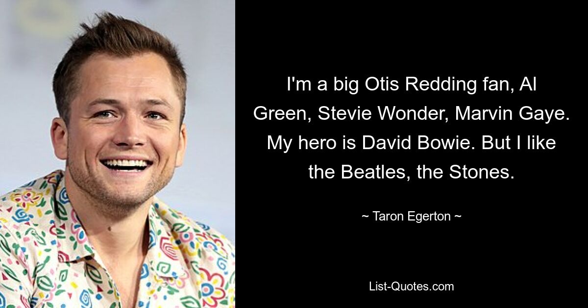 I'm a big Otis Redding fan, Al Green, Stevie Wonder, Marvin Gaye. My hero is David Bowie. But I like the Beatles, the Stones. — © Taron Egerton