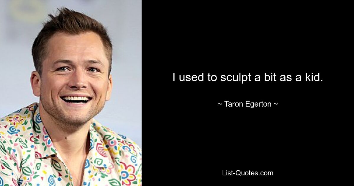 I used to sculpt a bit as a kid. — © Taron Egerton