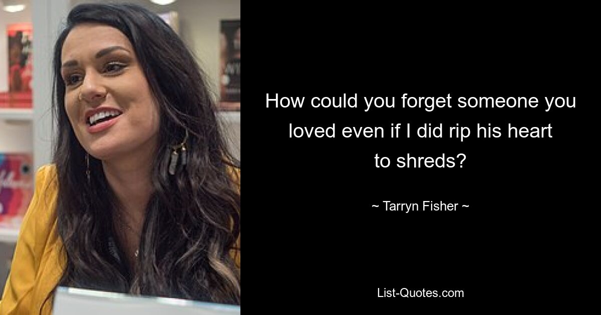 How could you forget someone you loved even if I did rip his heart to shreds? — © Tarryn Fisher