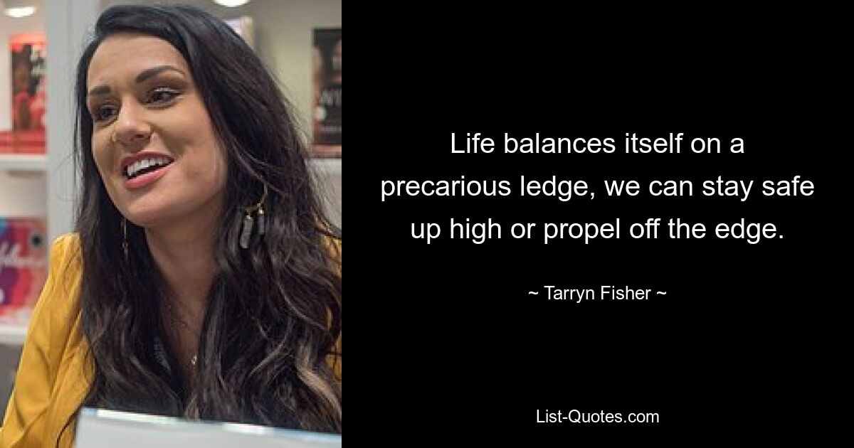 Life balances itself on a precarious ledge, we can stay safe up high or propel off the edge. — © Tarryn Fisher