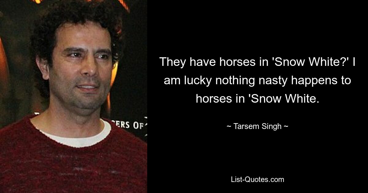 They have horses in 'Snow White?' I am lucky nothing nasty happens to horses in 'Snow White. — © Tarsem Singh