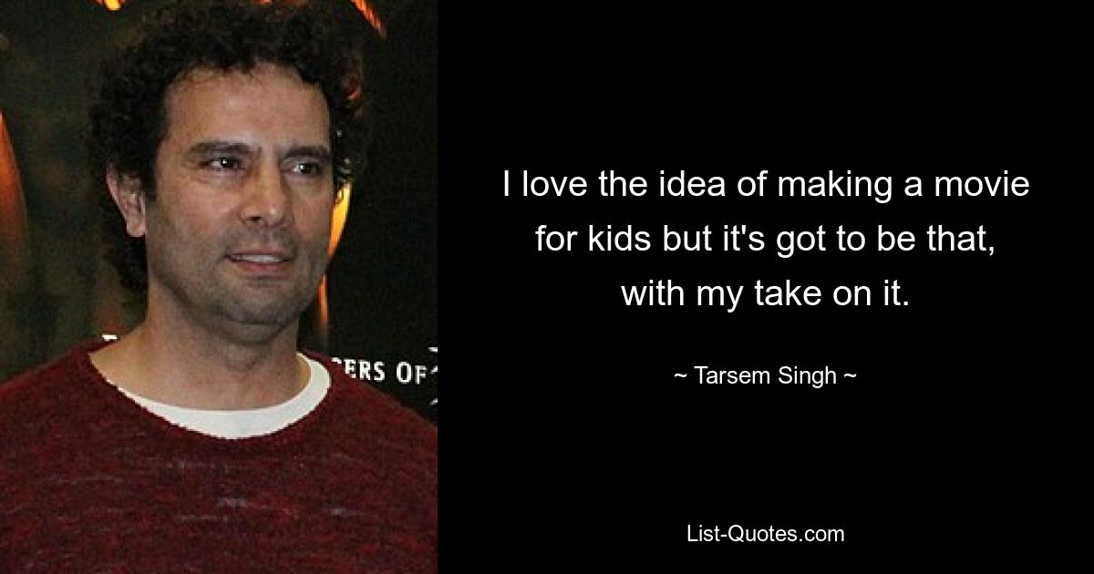 I love the idea of making a movie for kids but it's got to be that, with my take on it. — © Tarsem Singh