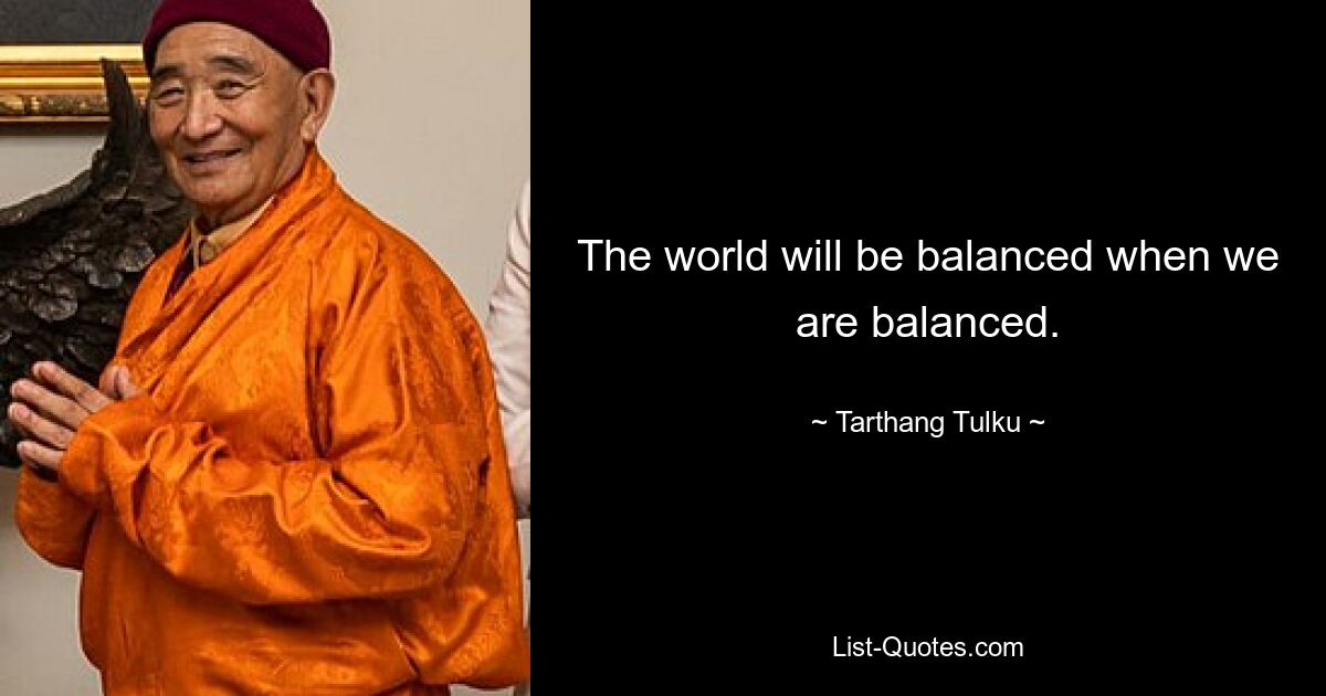 The world will be balanced when we are balanced. — © Tarthang Tulku