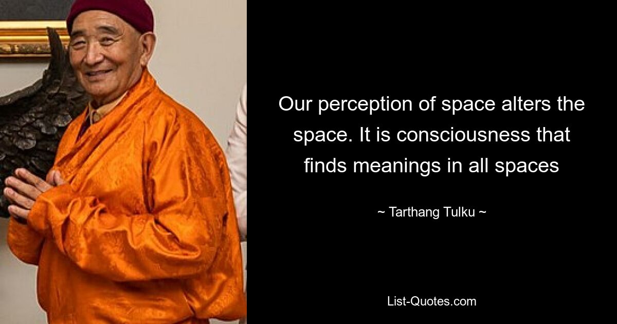 Our perception of space alters the space. It is consciousness that finds meanings in all spaces — © Tarthang Tulku