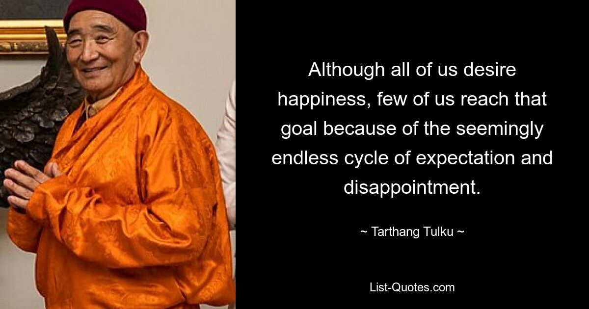 Although all of us desire happiness, few of us reach that goal because of the seemingly endless cycle of expectation and disappointment. — © Tarthang Tulku