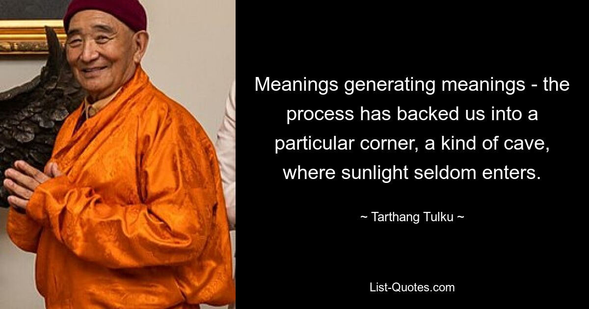 Meanings generating meanings - the process has backed us into a particular corner, a kind of cave, where sunlight seldom enters. — © Tarthang Tulku