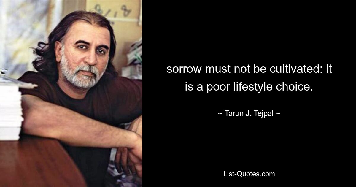 sorrow must not be cultivated: it is a poor lifestyle choice. — © Tarun J. Tejpal