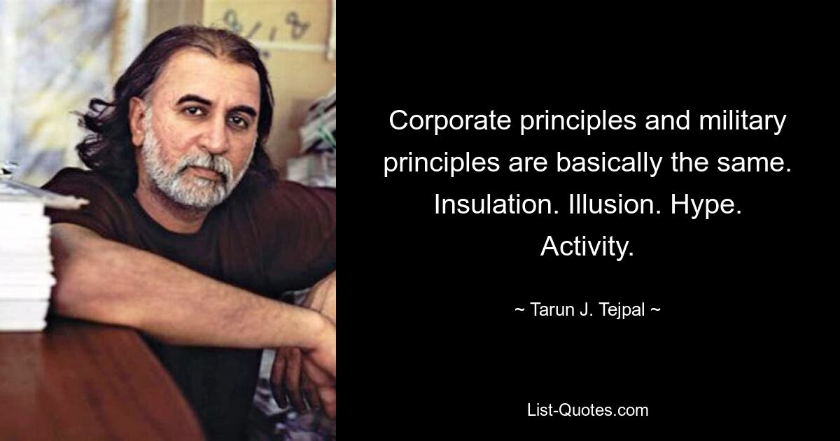 Corporate principles and military principles are basically the same. Insulation. Illusion. Hype. Activity. — © Tarun J. Tejpal