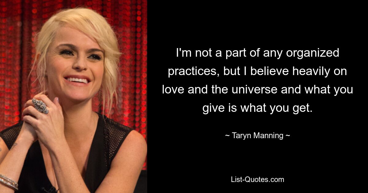 I'm not a part of any organized practices, but I believe heavily on love and the universe and what you give is what you get. — © Taryn Manning