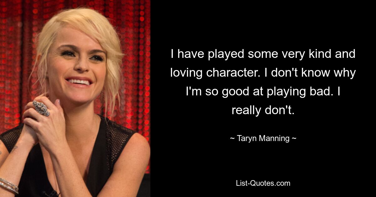 I have played some very kind and loving character. I don't know why I'm so good at playing bad. I really don't. — © Taryn Manning