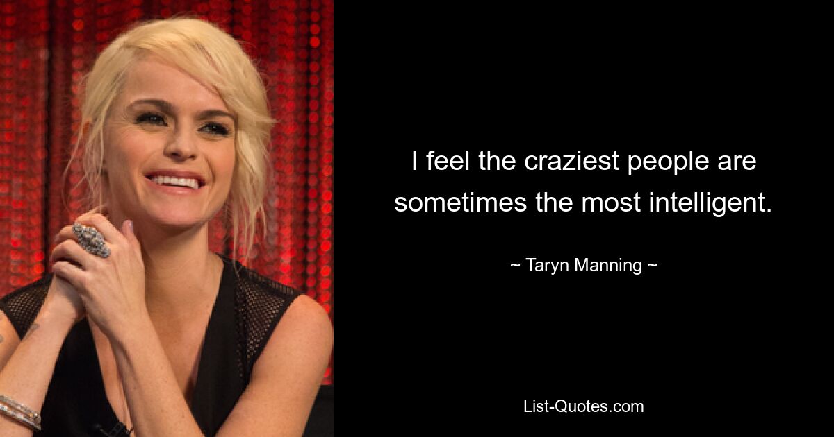 I feel the craziest people are sometimes the most intelligent. — © Taryn Manning