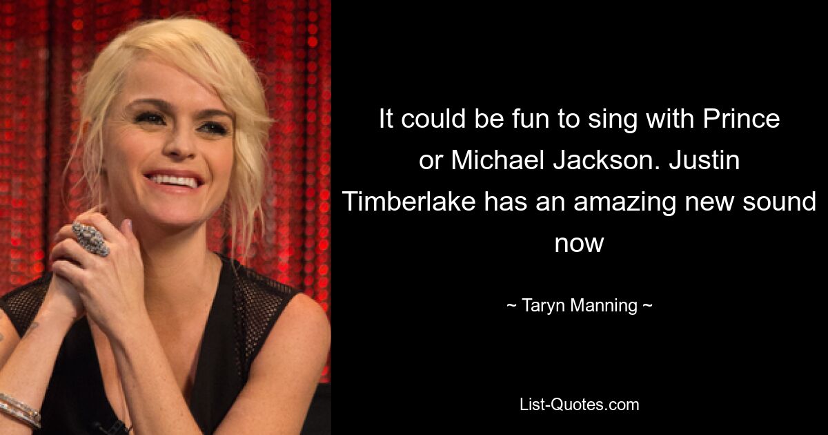 It could be fun to sing with Prince or Michael Jackson. Justin Timberlake has an amazing new sound now — © Taryn Manning