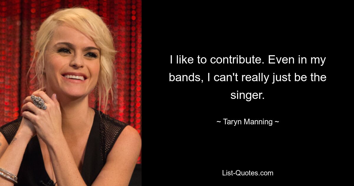 I like to contribute. Even in my bands, I can't really just be the singer. — © Taryn Manning