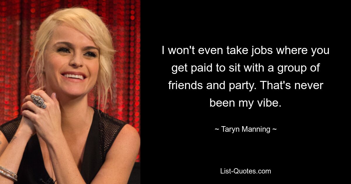 I won't even take jobs where you get paid to sit with a group of friends and party. That's never been my vibe. — © Taryn Manning