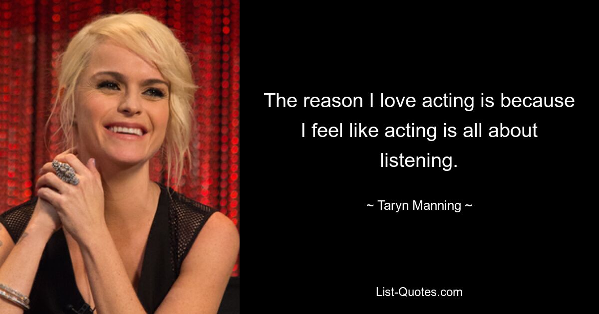 The reason I love acting is because I feel like acting is all about listening. — © Taryn Manning