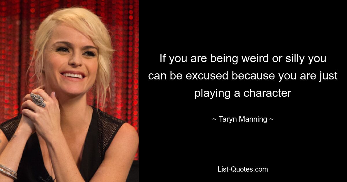 If you are being weird or silly you can be excused because you are just playing a character — © Taryn Manning