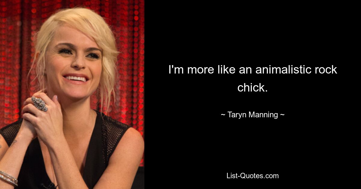 I'm more like an animalistic rock chick. — © Taryn Manning