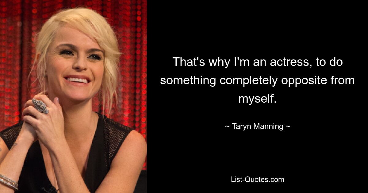 That's why I'm an actress, to do something completely opposite from myself. — © Taryn Manning