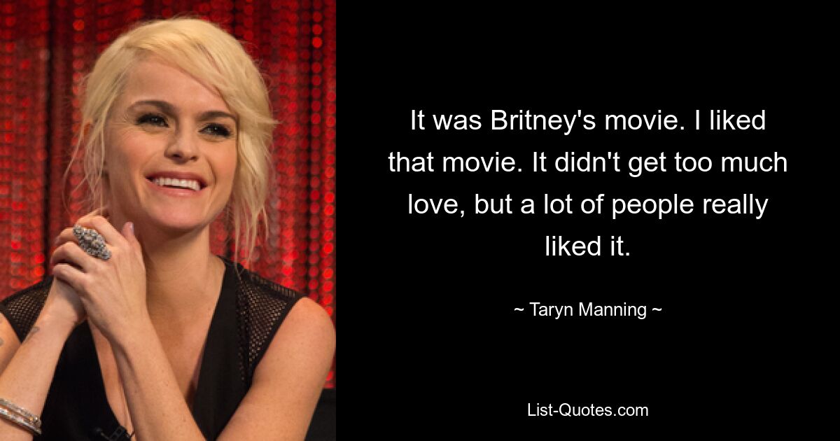 It was Britney's movie. I liked that movie. It didn't get too much love, but a lot of people really liked it. — © Taryn Manning