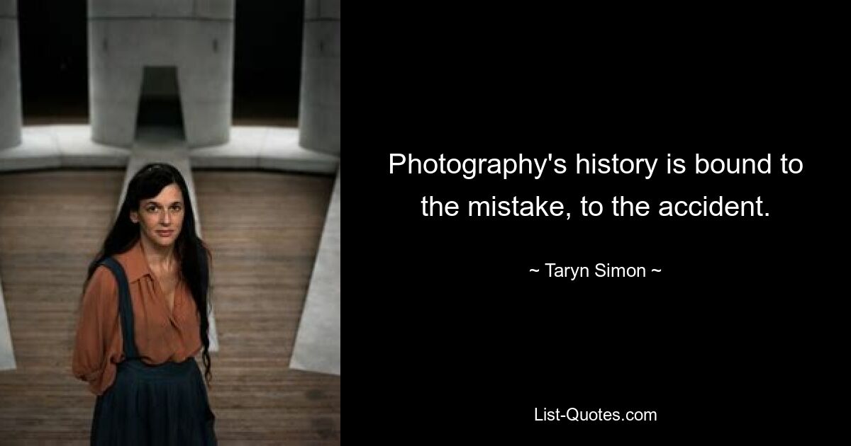 Photography's history is bound to the mistake, to the accident. — © Taryn Simon