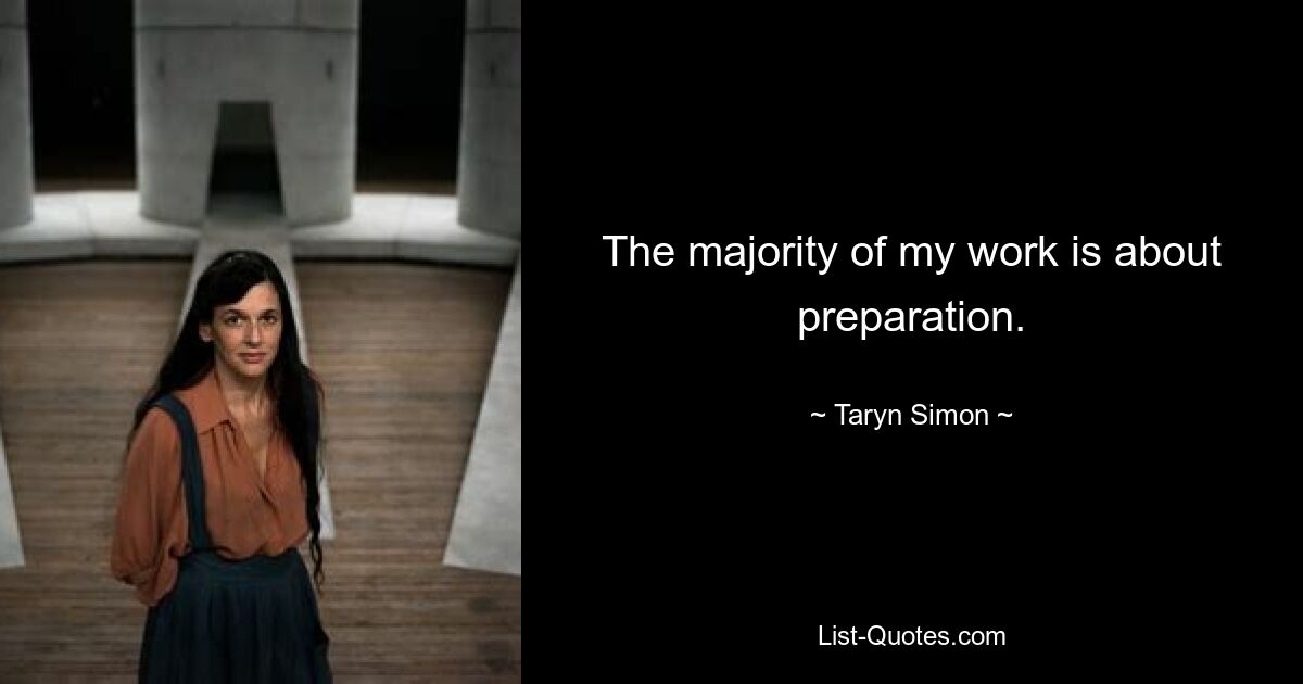 The majority of my work is about preparation. — © Taryn Simon