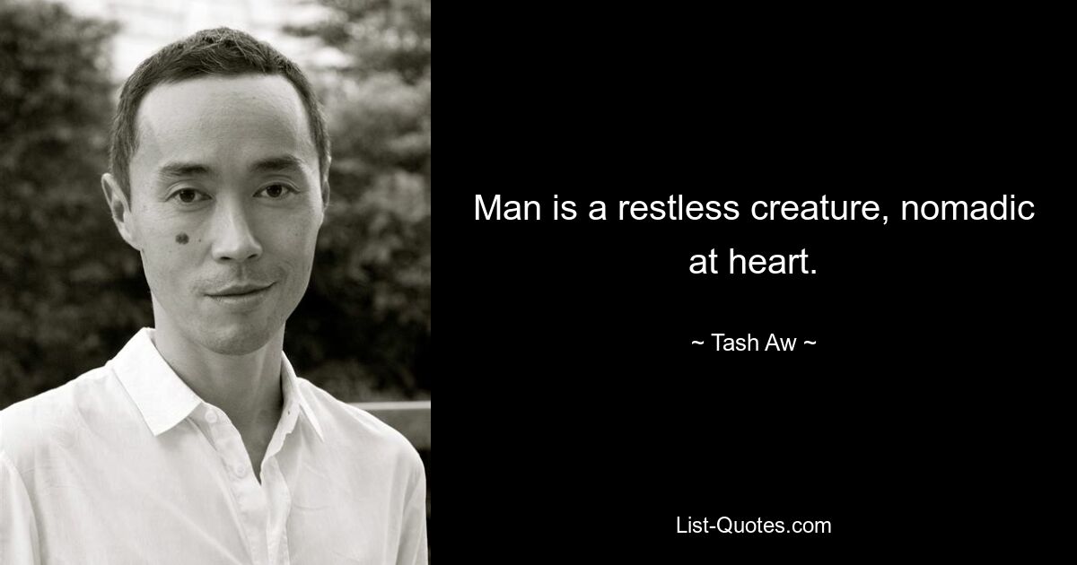 Man is a restless creature, nomadic at heart. — © Tash Aw