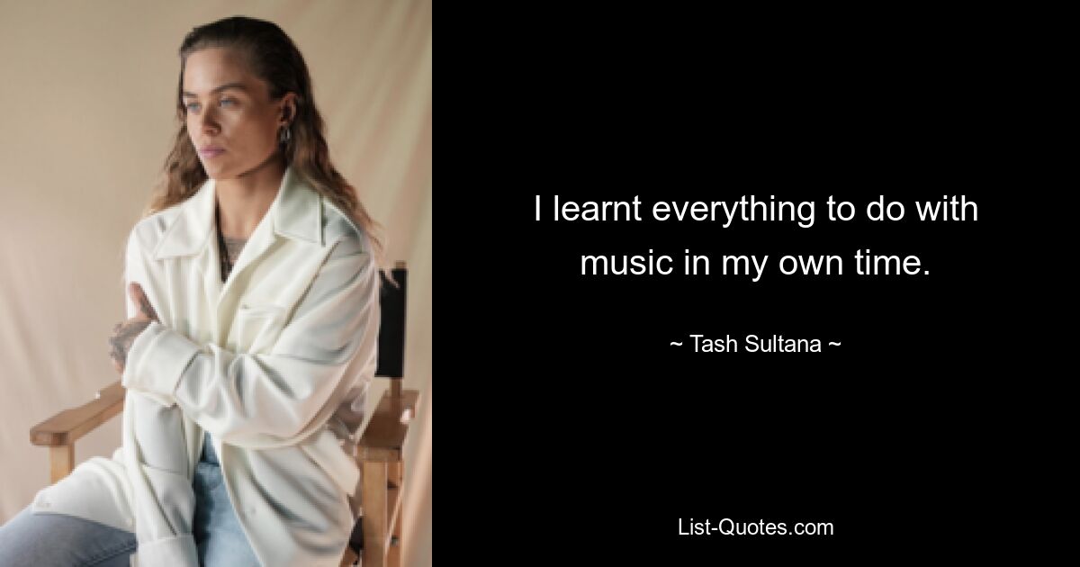 I learnt everything to do with music in my own time. — © Tash Sultana