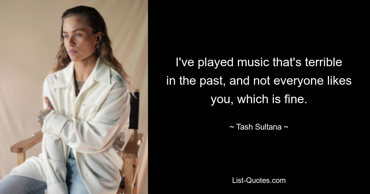 I've played music that's terrible in the past, and not everyone likes you, which is fine. — © Tash Sultana