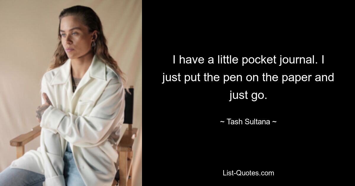 I have a little pocket journal. I just put the pen on the paper and just go. — © Tash Sultana