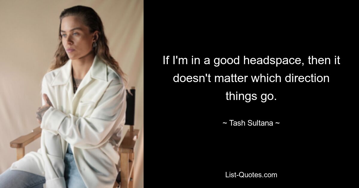 If I'm in a good headspace, then it doesn't matter which direction things go. — © Tash Sultana